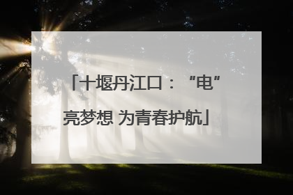 十堰丹江口：“电”亮梦想 为青春护航