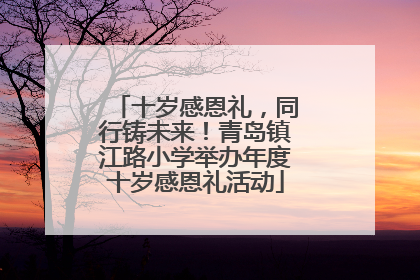 十岁感恩礼，同行铸未来！青岛镇江路小学举办年度十岁感恩礼活动