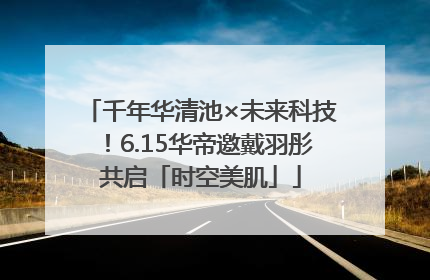 千年华清池×未来科技！6.15华帝邀戴羽彤共启「时空美肌」