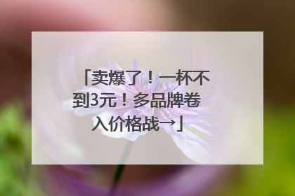 卖爆了！一杯不到3元！多品牌卷入价格战→