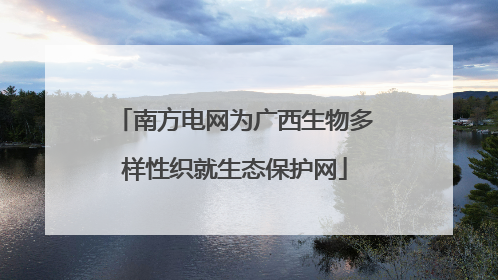 南方电网为广西生物多样性织就生态保护网