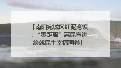 南阳宛城区红泥湾镇：“零距离”惠民宣讲 绘就民生幸福画卷