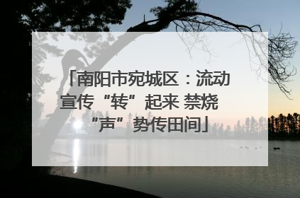 南阳市宛城区：流动宣传“转”起来 禁烧“声”势传田间