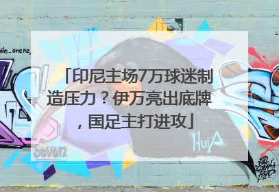 印尼主场7万球迷制造压力？伊万亮出底牌，国足主打进攻