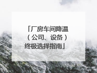 厂房车间降温（公司、设备）终极选择指南