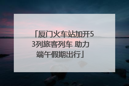 厦门火车站加开53列旅客列车 助力端午假期出行