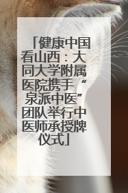 健康中国看山西：大同大学附属医院携手“泉派中医”团队举行中医师承授牌仪式