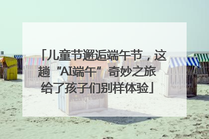 儿童节邂逅端午节，这趟“AI端午”奇妙之旅给了孩子们别样体验