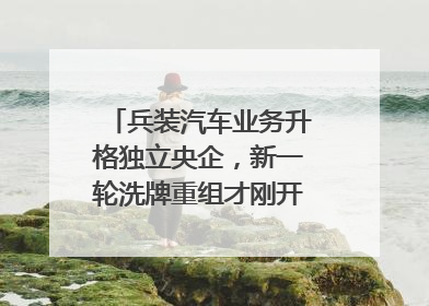 兵装汽车业务升格独立央企，新一轮洗牌重组才刚开始？｜热财经