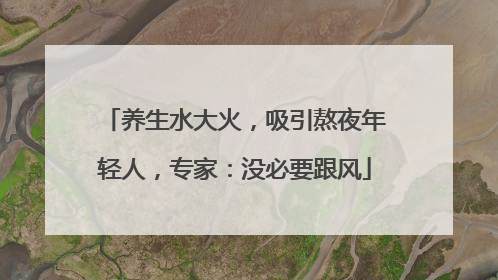 养生水大火，吸引熬夜年轻人，专家：没必要跟风