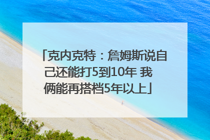 克内克特：詹姆斯说自己还能打5到10年 我俩能再搭档5年以上