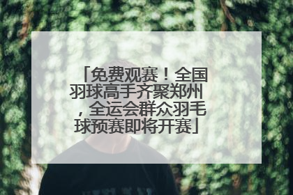免费观赛！全国羽球高手齐聚郑州，全运会群众羽毛球预赛即将开赛