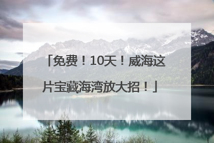 免费！10天！威海这片宝藏海湾放大招！