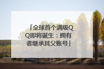 全球首个满级QQ即将诞生：拥有者继承其父账号