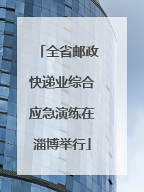 全省邮政快递业综合应急演练在淄博举行