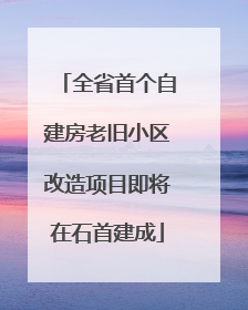 全省首个自建房老旧小区改造项目即将在石首建成