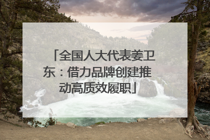 全国人大代表姜卫东：借力品牌创建推动高质效履职