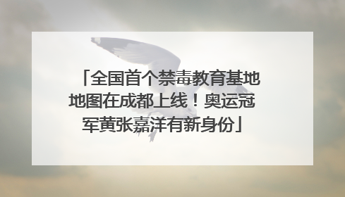 全国首个禁毒教育基地地图在成都上线！奥运冠军黄张嘉洋有新身份