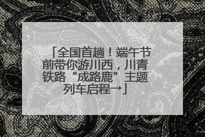 全国首趟！端午节前带你游川西，川青铁路“成路鹿”主题列车启程→