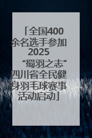 全国400余名选手参加 2025 “蜀羽之志”四川省全民健身羽毛球赛事活动启动