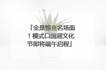 全是惊喜名场面！模式口国潮文化节即将端午启程