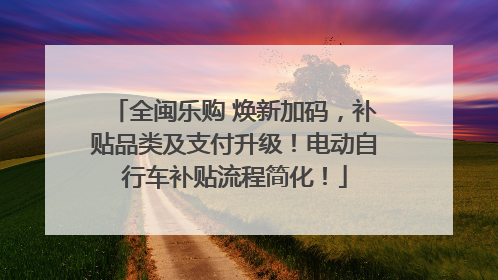 全闽乐购 焕新加码，补贴品类及支付升级！电动自行车补贴流程简化！