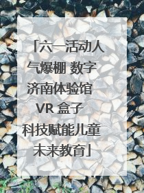 六一活动人气爆棚 数字济南体验馆 VR 盒子 科技赋能儿童未来教育