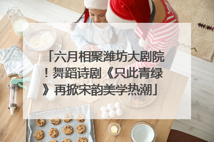 六月相聚潍坊大剧院！舞蹈诗剧《只此青绿》再掀宋韵美学热潮