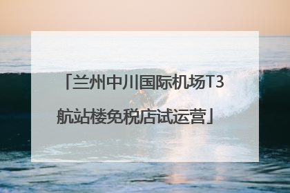 兰州中川国际机场T3航站楼免税店试运营