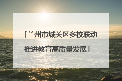兰州市城关区多校联动推进教育高质量发展