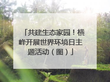 共建生态家园！横峰开展世界环境日主题活动（图）