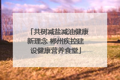 共树减盐减油健康新理念 郴州疾控建设健康营养食堂