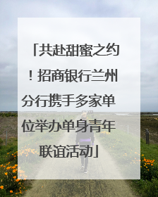 共赴甜蜜之约！招商银行兰州分行携手多家单位举办单身青年联谊活动