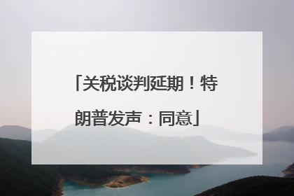 关税谈判延期！特朗普发声：同意