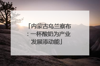 内蒙古乌兰察布：一杯酸奶为产业发展添动能