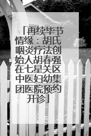 再续毕节情缘：胡氏咽炎疗法创始人胡春强在七星关区中医妇幼集团医院预约开诊