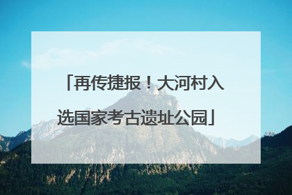 再传捷报！大河村入选国家考古遗址公园