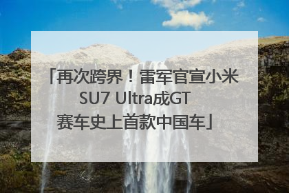 再次跨界！雷军官宣小米SU7 Ultra成GT赛车史上首款中国车