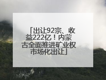 出让92宗、收益222亿！内蒙古全面推进矿业权市场化出让
