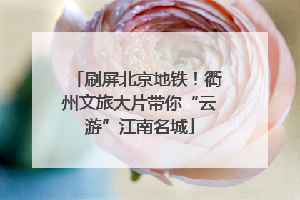刷屏北京地铁！衢州文旅大片带你“云游”江南名城