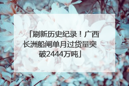 刷新历史纪录！广西长洲船闸单月过货量突破2444万吨