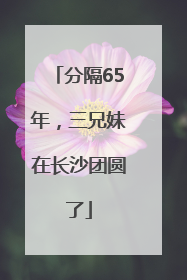 分隔65年，三兄妹在长沙团圆了