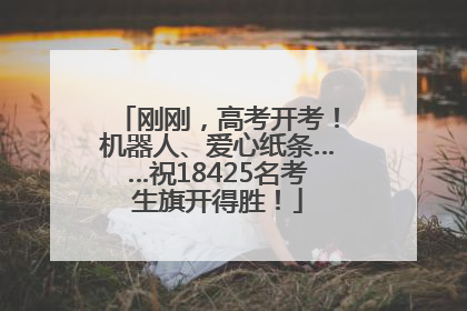 刚刚，高考开考！机器人、爱心纸条……祝18425名考生旗开得胜！