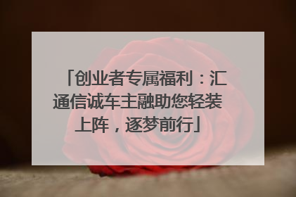 创业者专属福利：汇通信诚车主融助您轻装上阵，逐梦前行