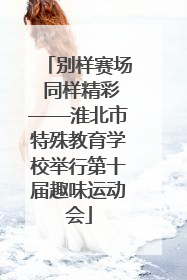 别样赛场 同样精彩——淮北市特殊教育学校举行第十届趣味运动会