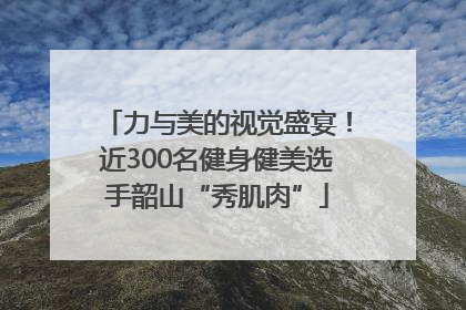 力与美的视觉盛宴！近300名健身健美选手韶山“秀肌肉”