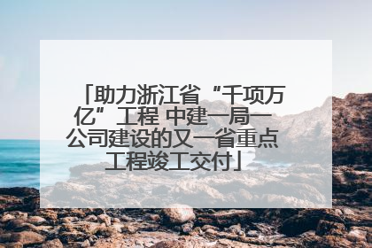 助力浙江省“千项万亿”工程 中建一局一公司建设的又一省重点工程竣工交付