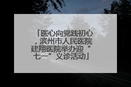 医心向党践初心，滨州市人民医院建翔医院举办迎“七一”义诊活动