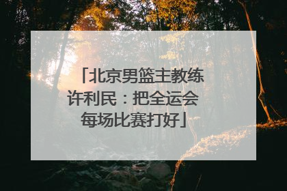北京男篮主教练许利民：把全运会每场比赛打好