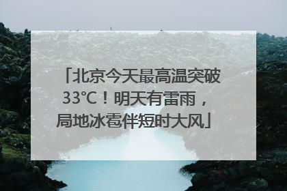 北京今天最高温突破33℃！明天有雷雨，局地冰雹伴短时大风